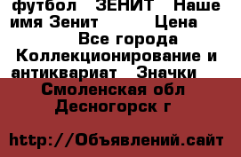 1.1) футбол : ЗЕНИТ - Наше имя Зенит № 019 › Цена ­ 499 - Все города Коллекционирование и антиквариат » Значки   . Смоленская обл.,Десногорск г.